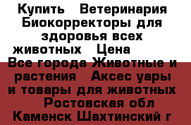  Купить : Ветеринария.Биокорректоры для здоровья всех животных › Цена ­ 100 - Все города Животные и растения » Аксесcуары и товары для животных   . Ростовская обл.,Каменск-Шахтинский г.